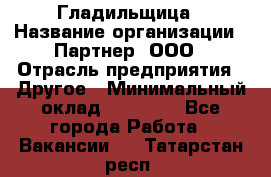 Гладильщица › Название организации ­ Партнер, ООО › Отрасль предприятия ­ Другое › Минимальный оклад ­ 20 000 - Все города Работа » Вакансии   . Татарстан респ.